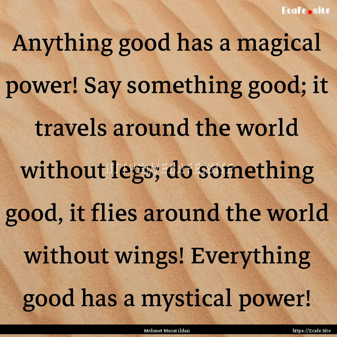 Anything good has a magical power! Say something.... : Quote by Mehmet Murat ildan