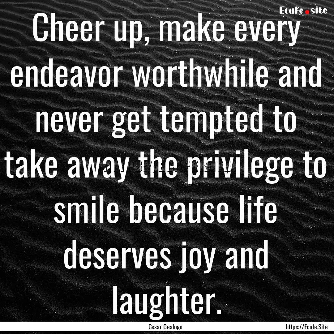 Cheer up, make every endeavor worthwhile.... : Quote by Cesar Gealogo