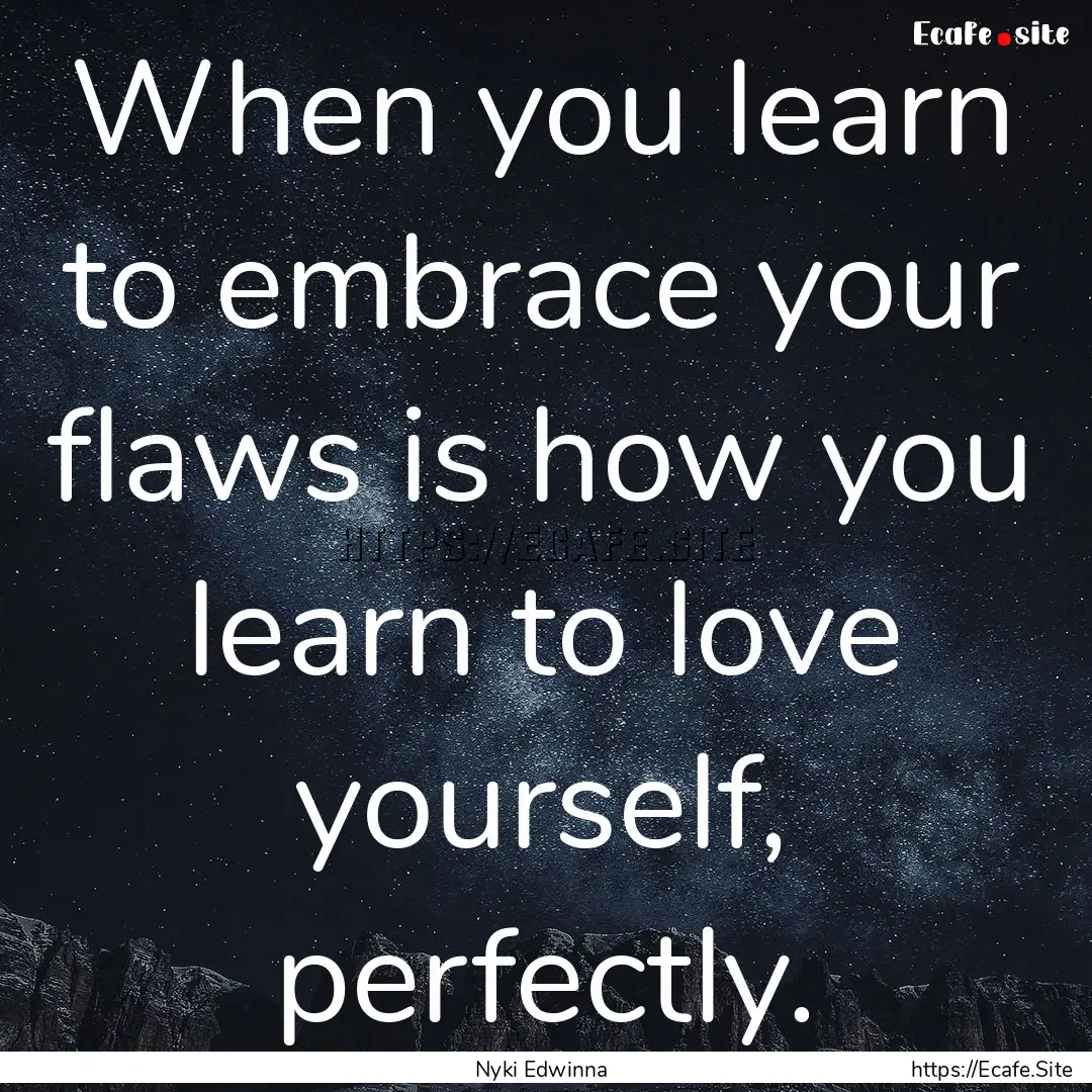 When you learn to embrace your flaws is how.... : Quote by Nyki Edwinna