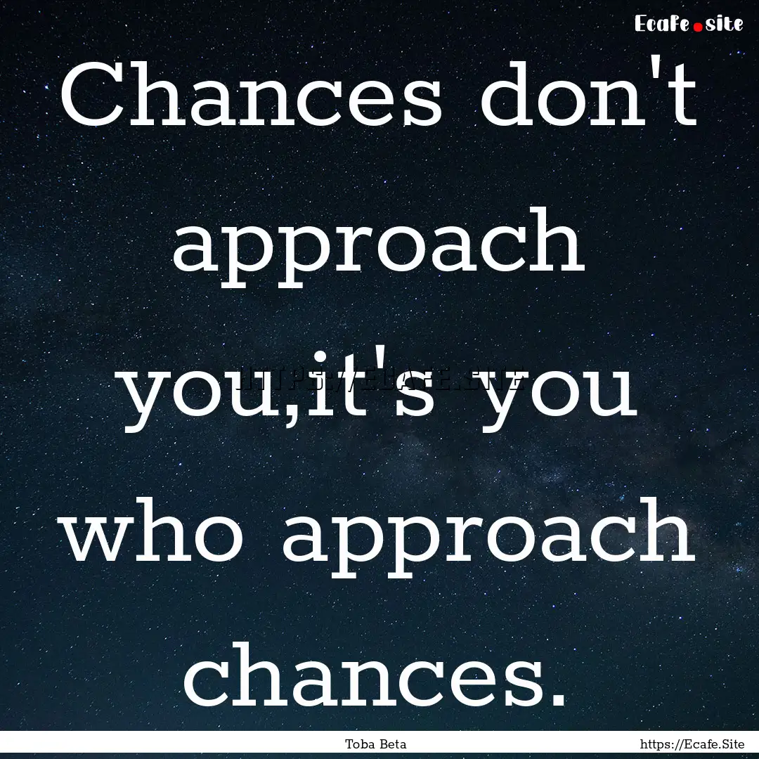 Chances don't approach you,it's you who approach.... : Quote by Toba Beta