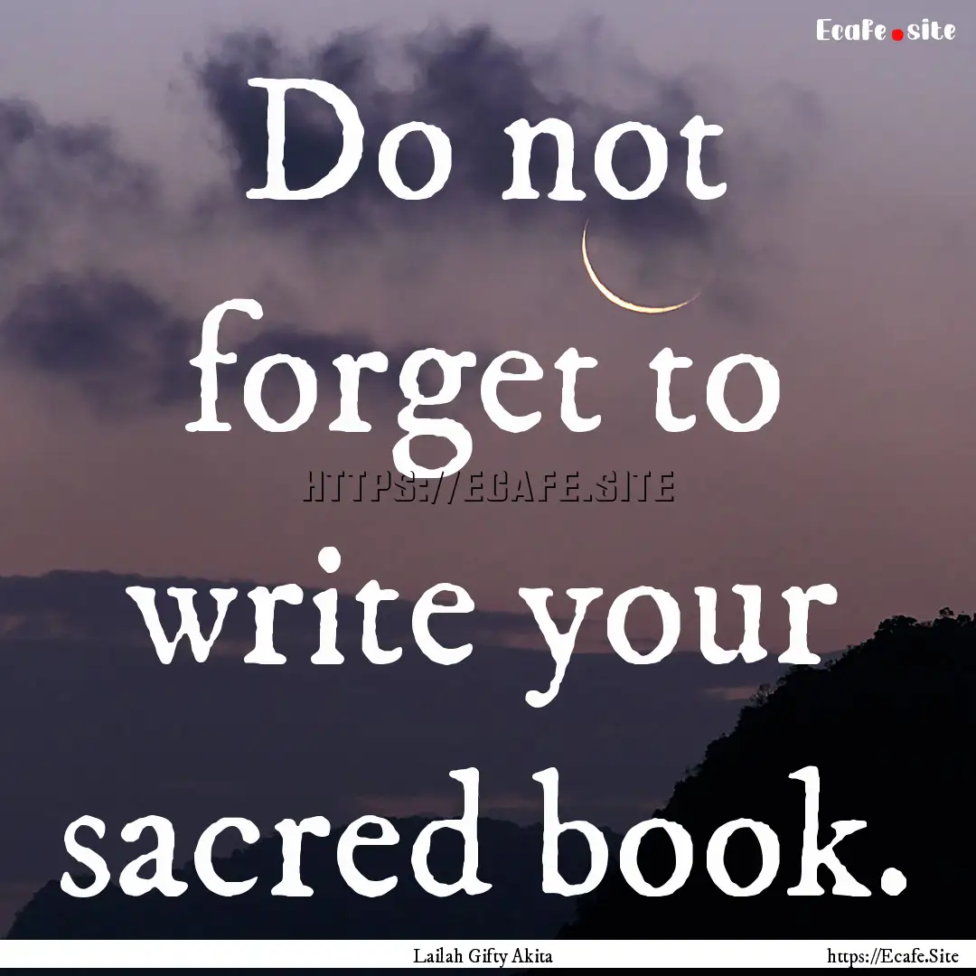 Do not forget to write your sacred book. : Quote by Lailah Gifty Akita