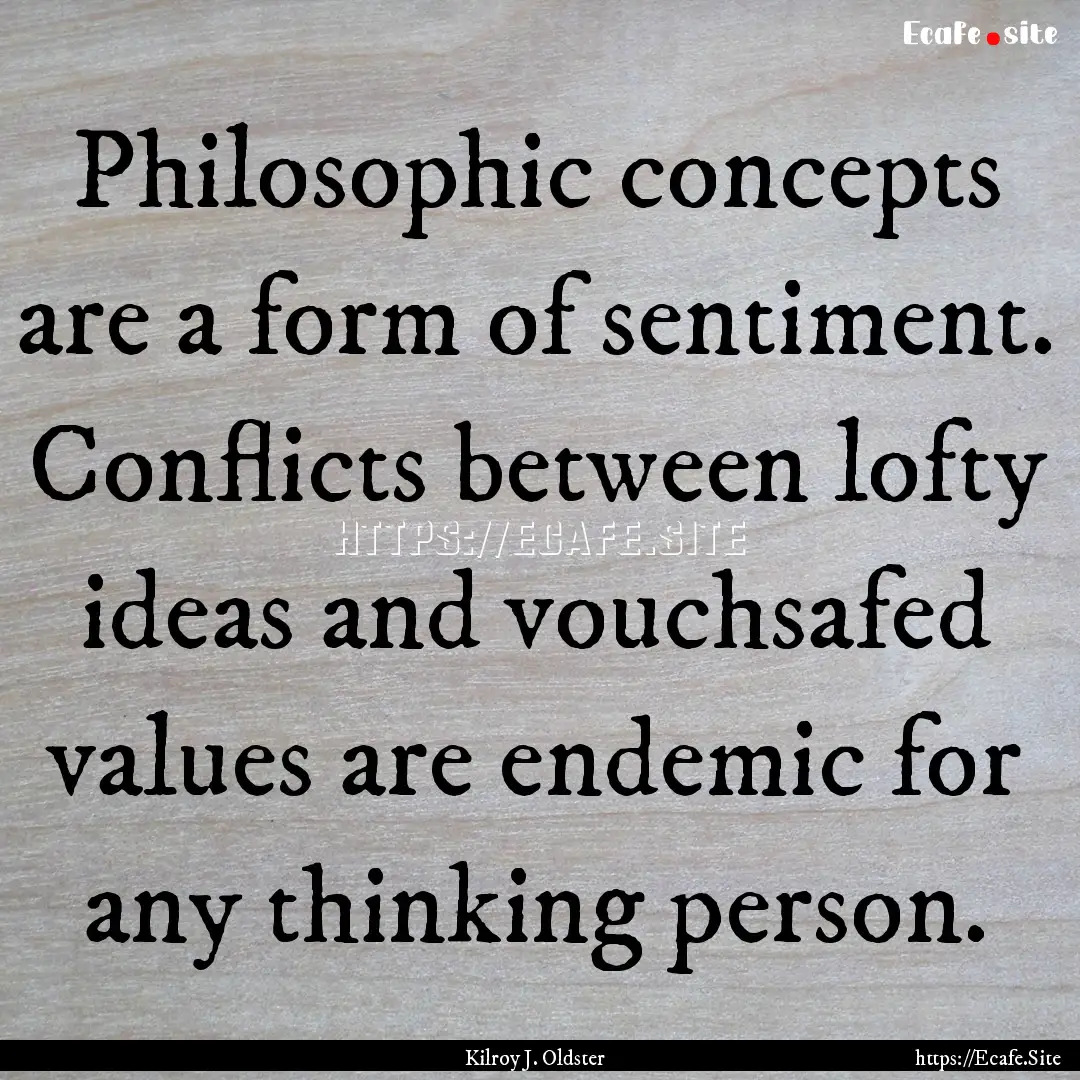 Philosophic concepts are a form of sentiment..... : Quote by Kilroy J. Oldster