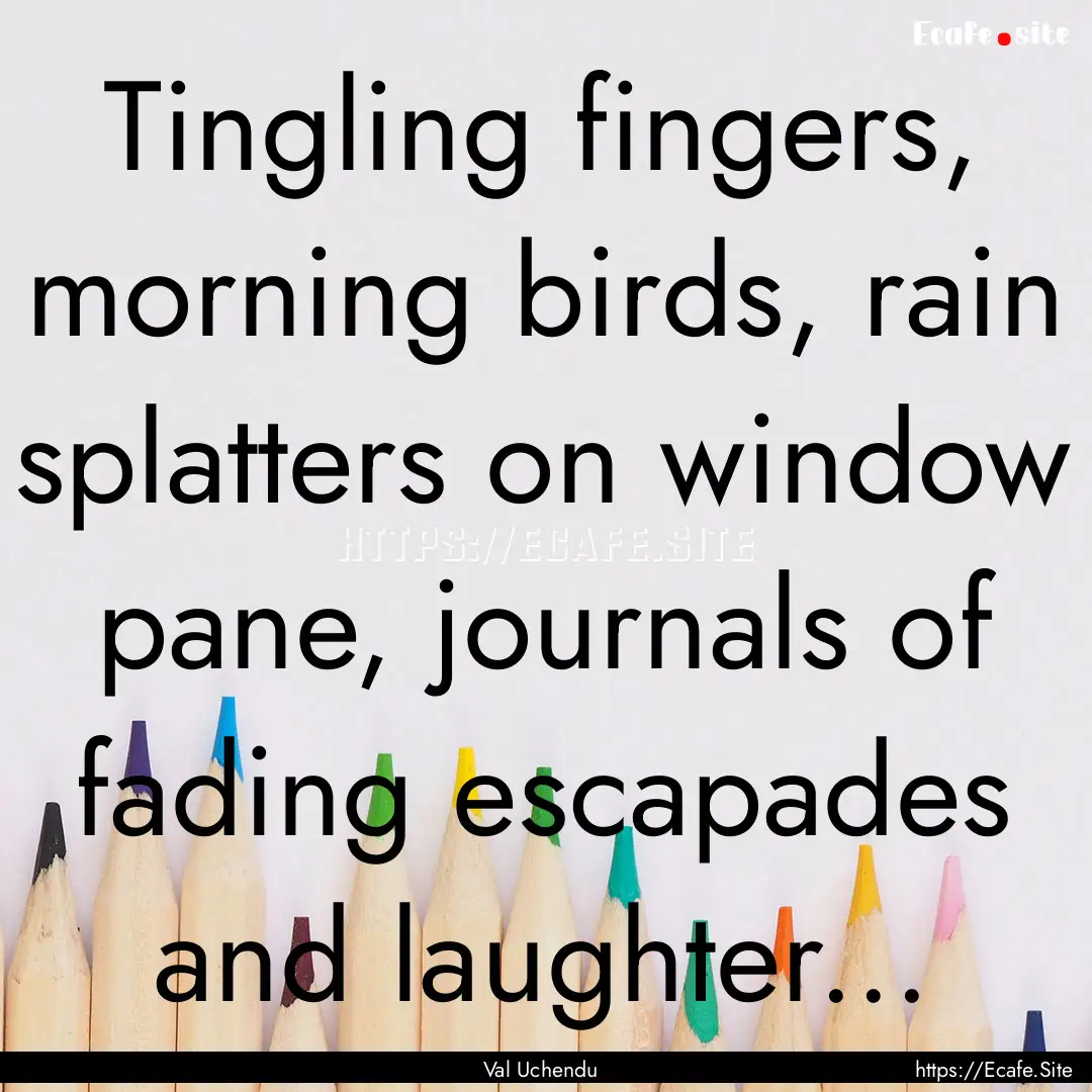 Tingling fingers, morning birds, rain splatters.... : Quote by Val Uchendu