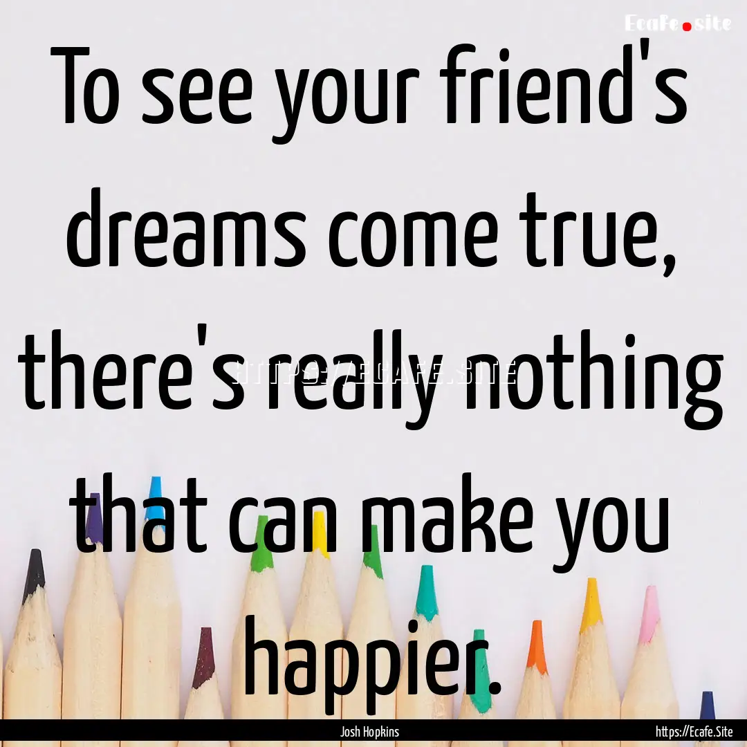 To see your friend's dreams come true, there's.... : Quote by Josh Hopkins