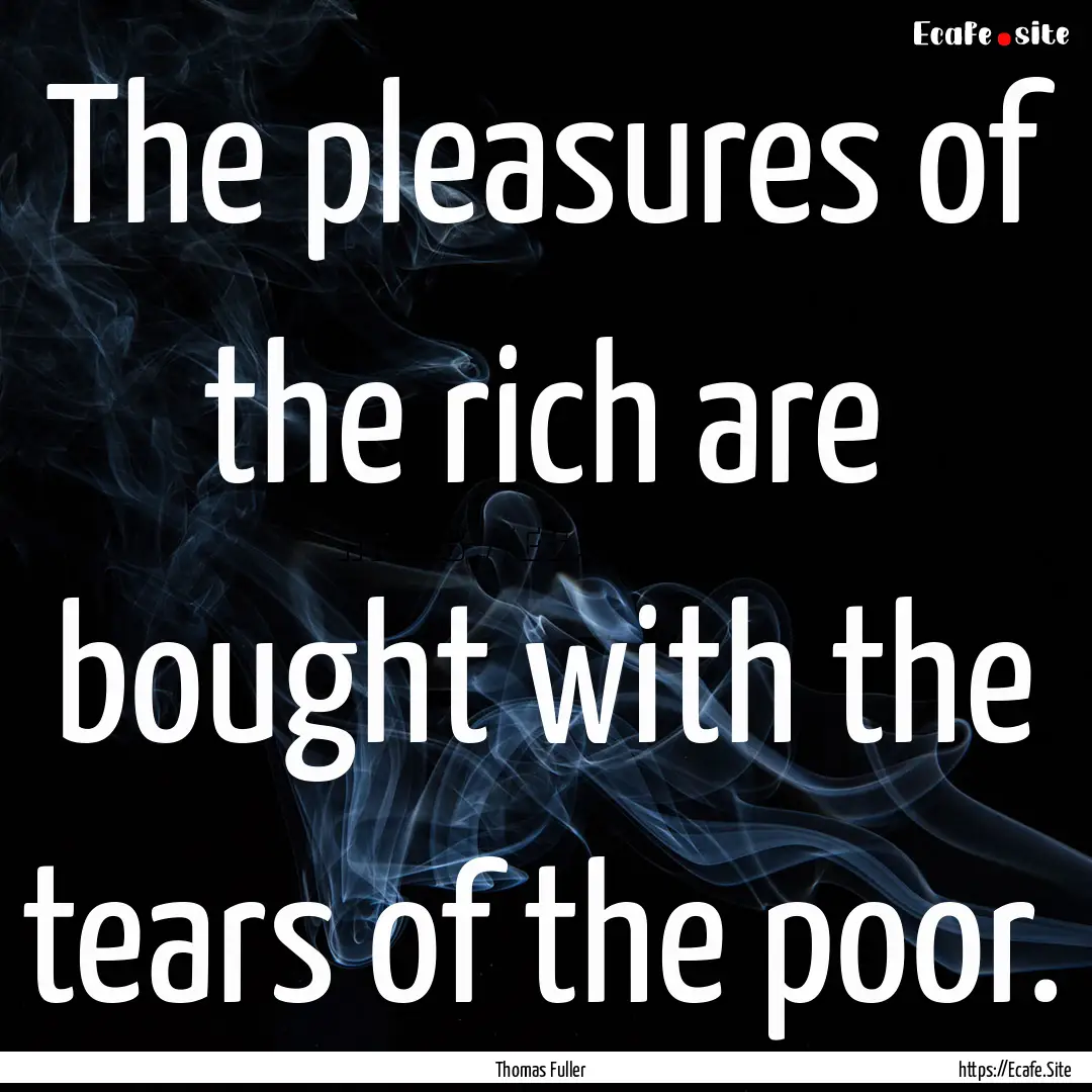 The pleasures of the rich are bought with.... : Quote by Thomas Fuller