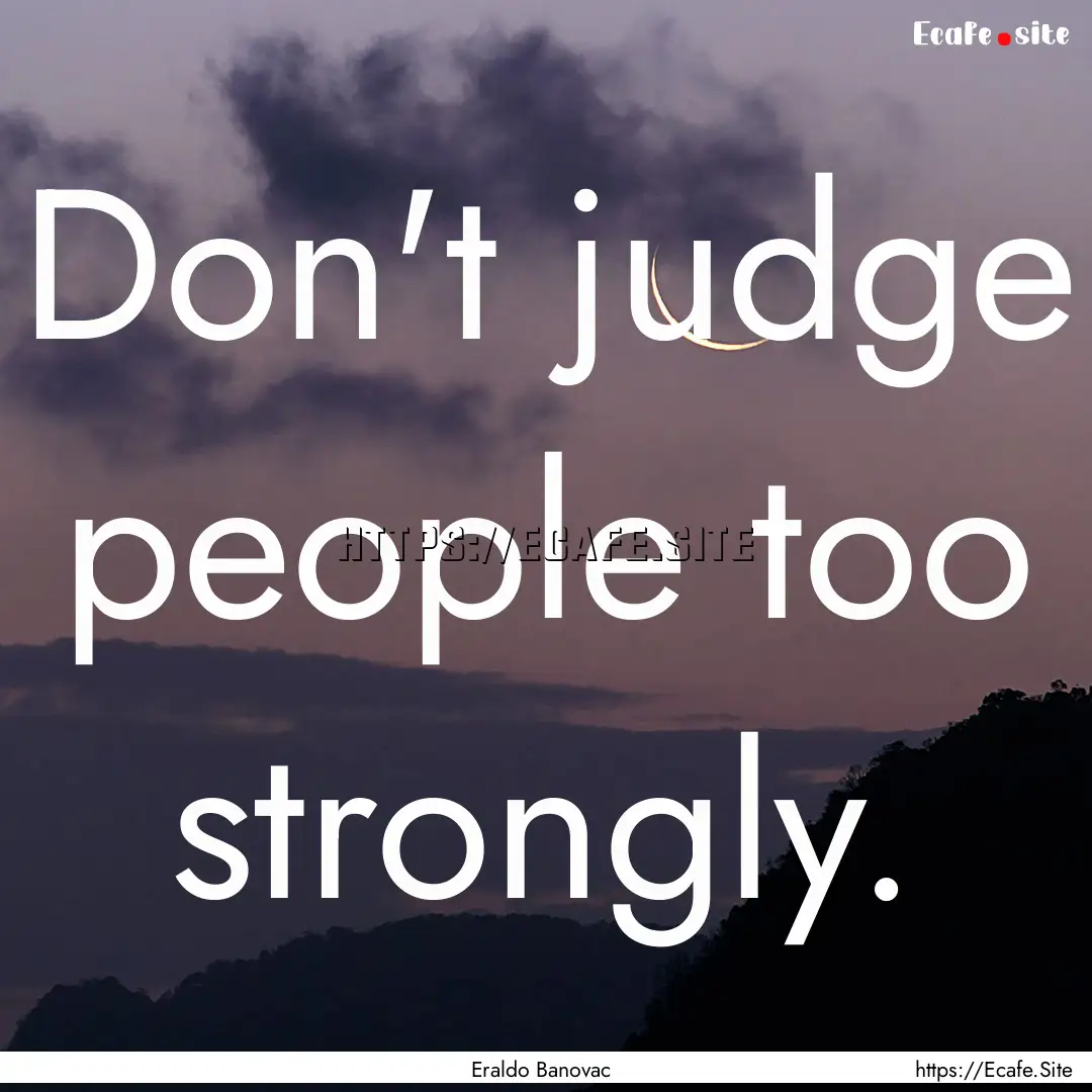 Don't judge people too strongly. : Quote by Eraldo Banovac