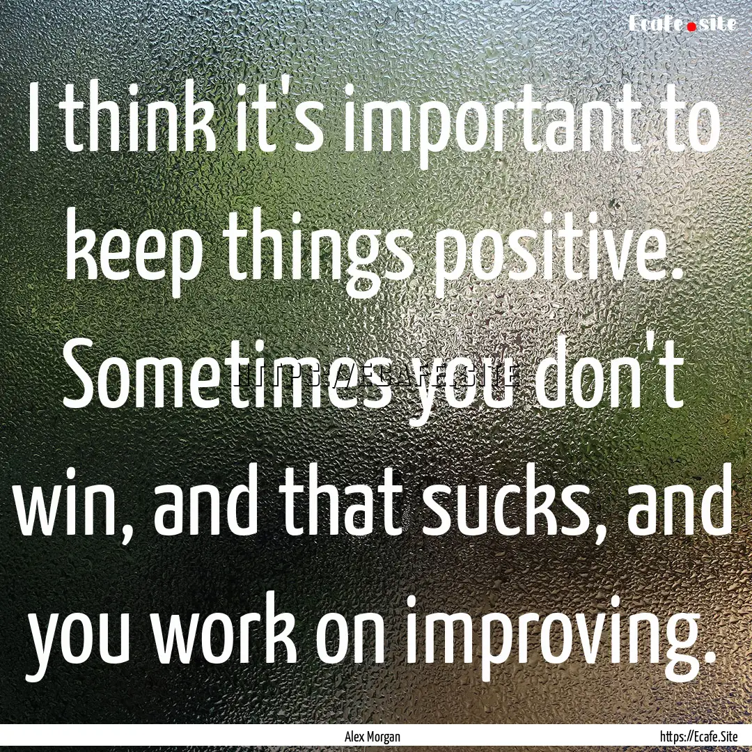 I think it's important to keep things positive..... : Quote by Alex Morgan