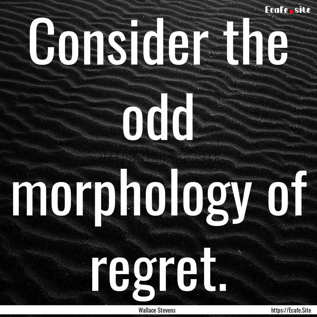 Consider the odd morphology of regret. : Quote by Wallace Stevens