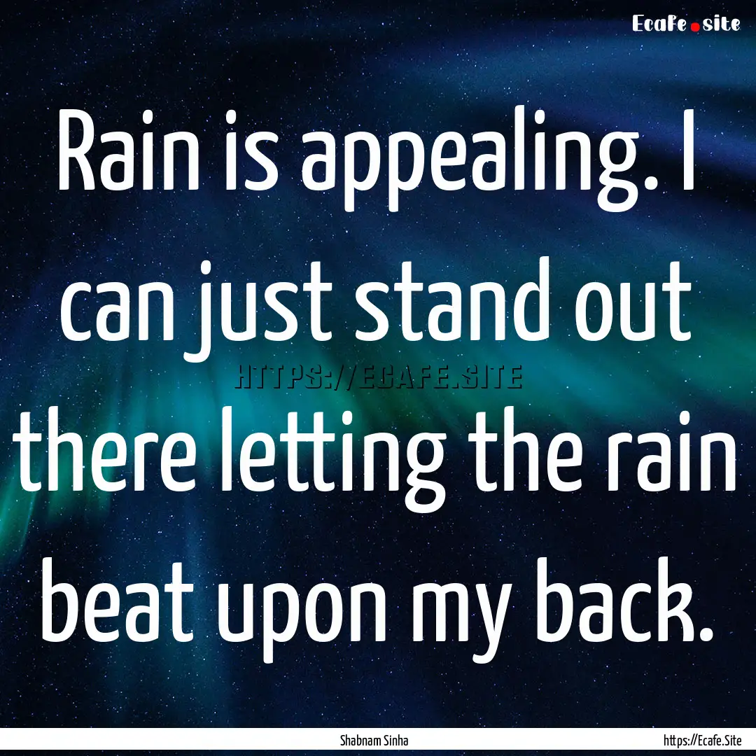 Rain is appealing. I can just stand out there.... : Quote by Shabnam Sinha