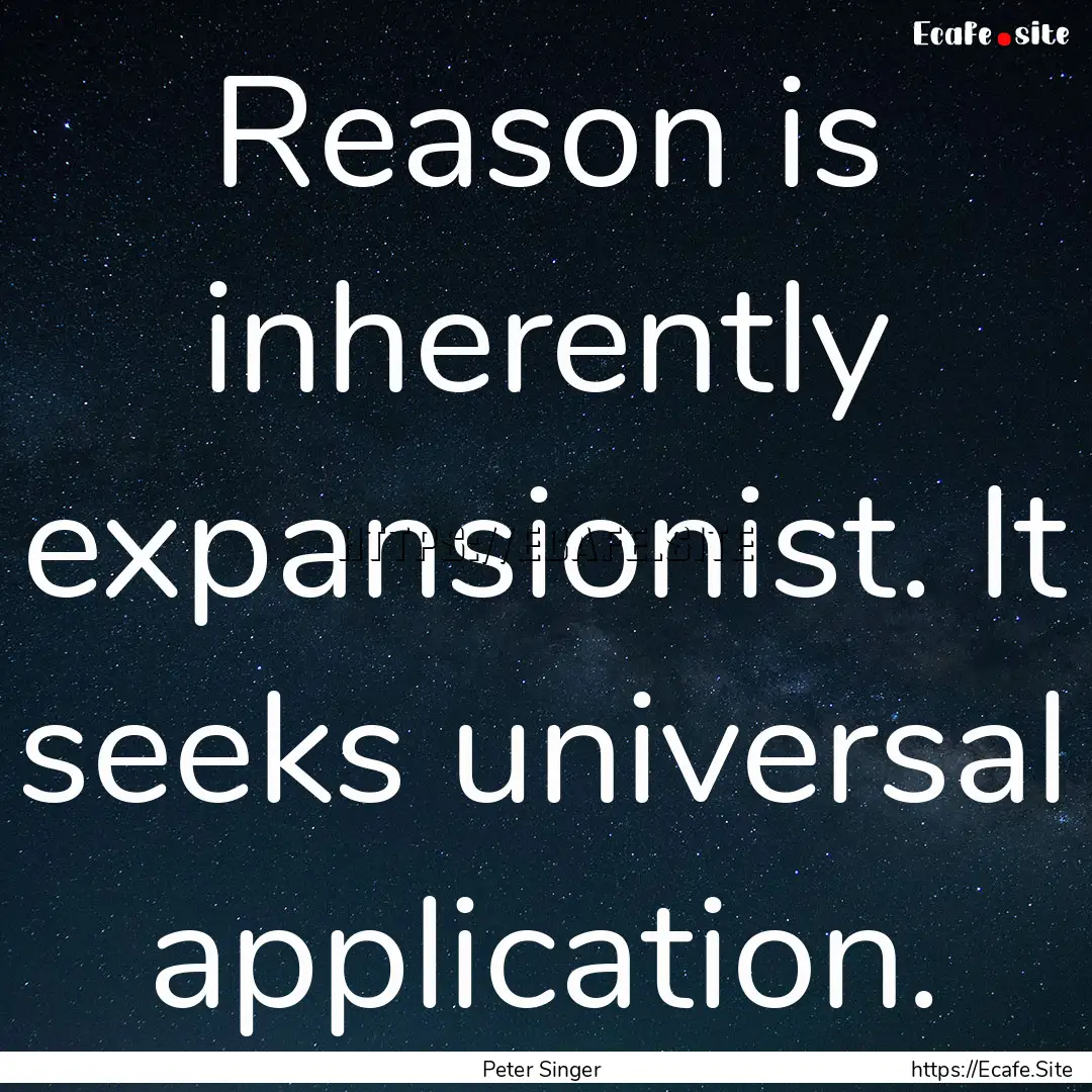 Reason is inherently expansionist. It seeks.... : Quote by Peter Singer