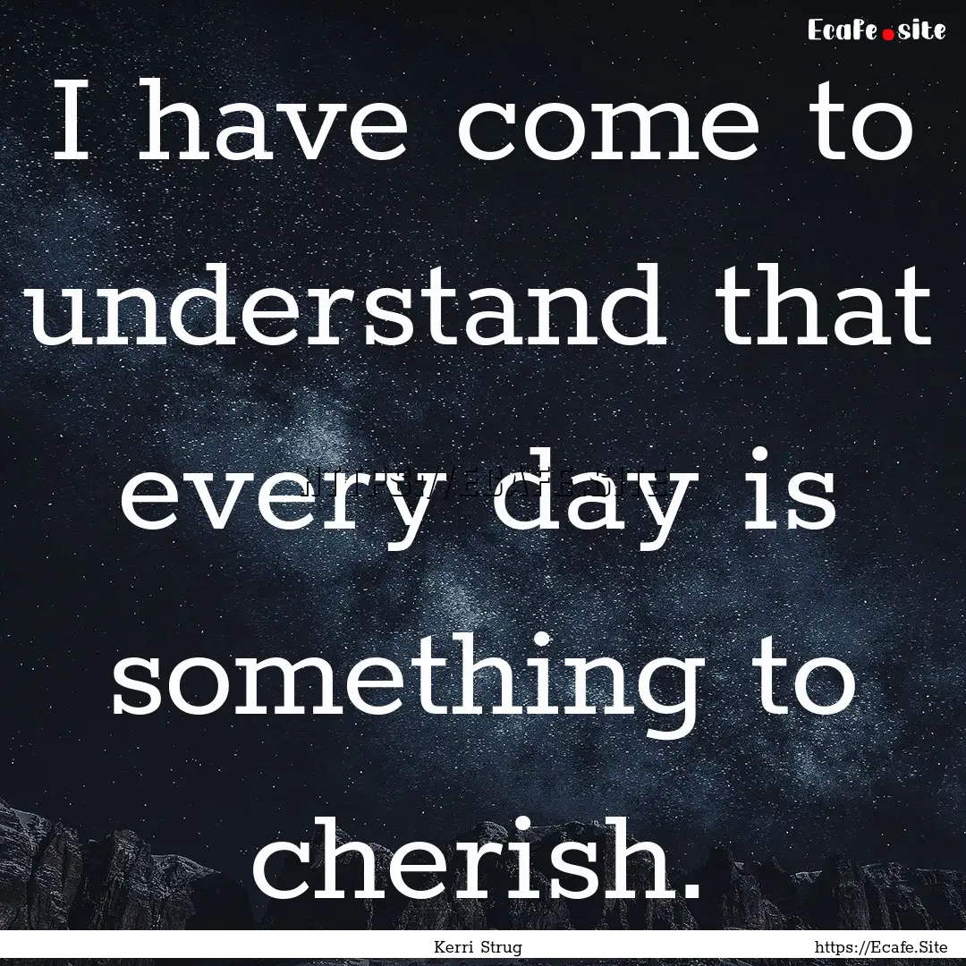 I have come to understand that every day.... : Quote by Kerri Strug