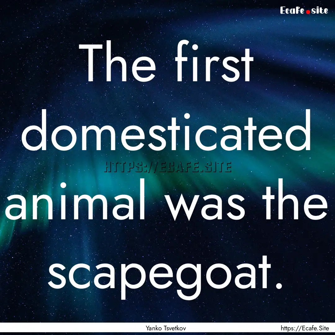 The first domesticated animal was the scapegoat..... : Quote by Yanko Tsvetkov