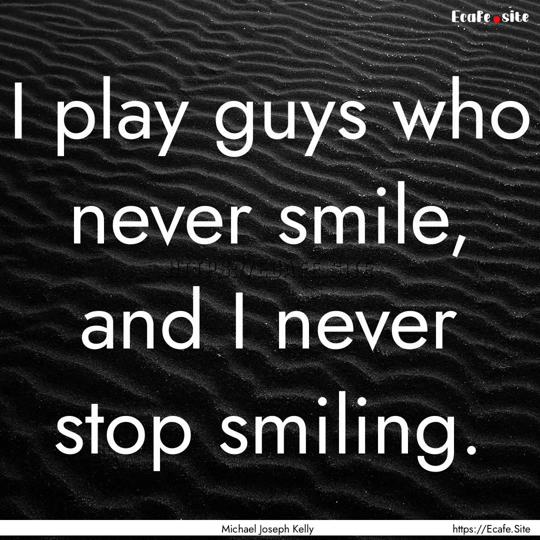 I play guys who never smile, and I never.... : Quote by Michael Joseph Kelly