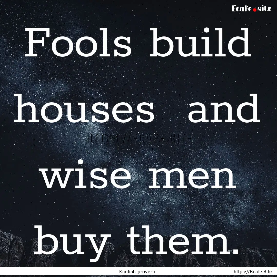 Fools build houses and wise men buy them..... : Quote by English proverb