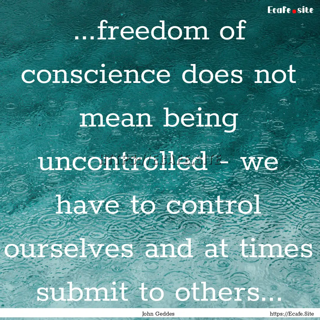 ...freedom of conscience does not mean being.... : Quote by John Geddes