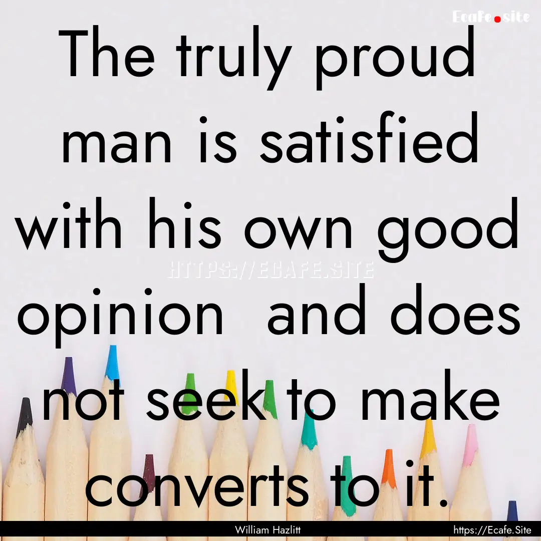 The truly proud man is satisfied with his.... : Quote by William Hazlitt