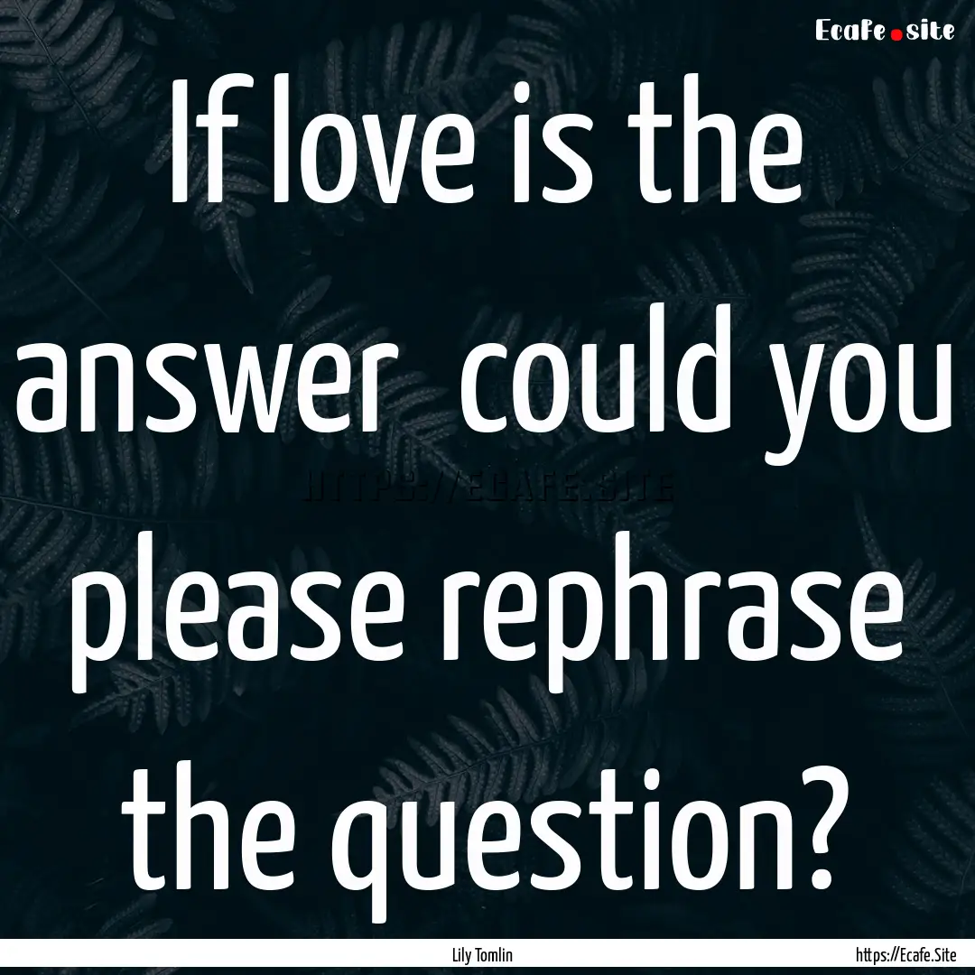 If love is the answer could you please rephrase.... : Quote by Lily Tomlin