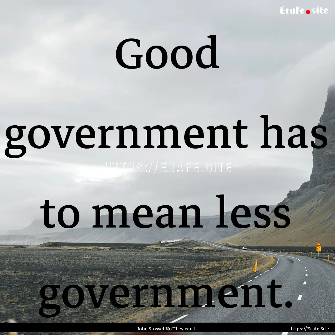 Good government has to mean less government..... : Quote by John Stossel No They can t