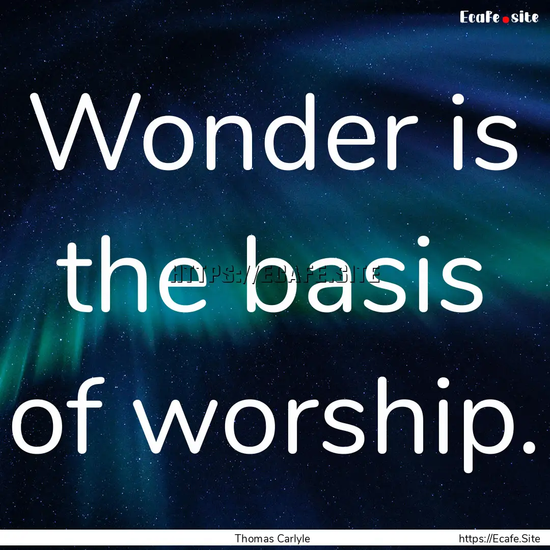 Wonder is the basis of worship. : Quote by Thomas Carlyle