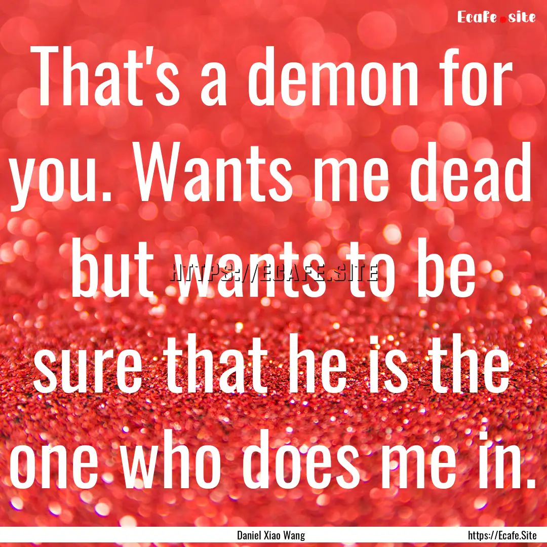 That's a demon for you. Wants me dead but.... : Quote by Daniel Xiao Wang