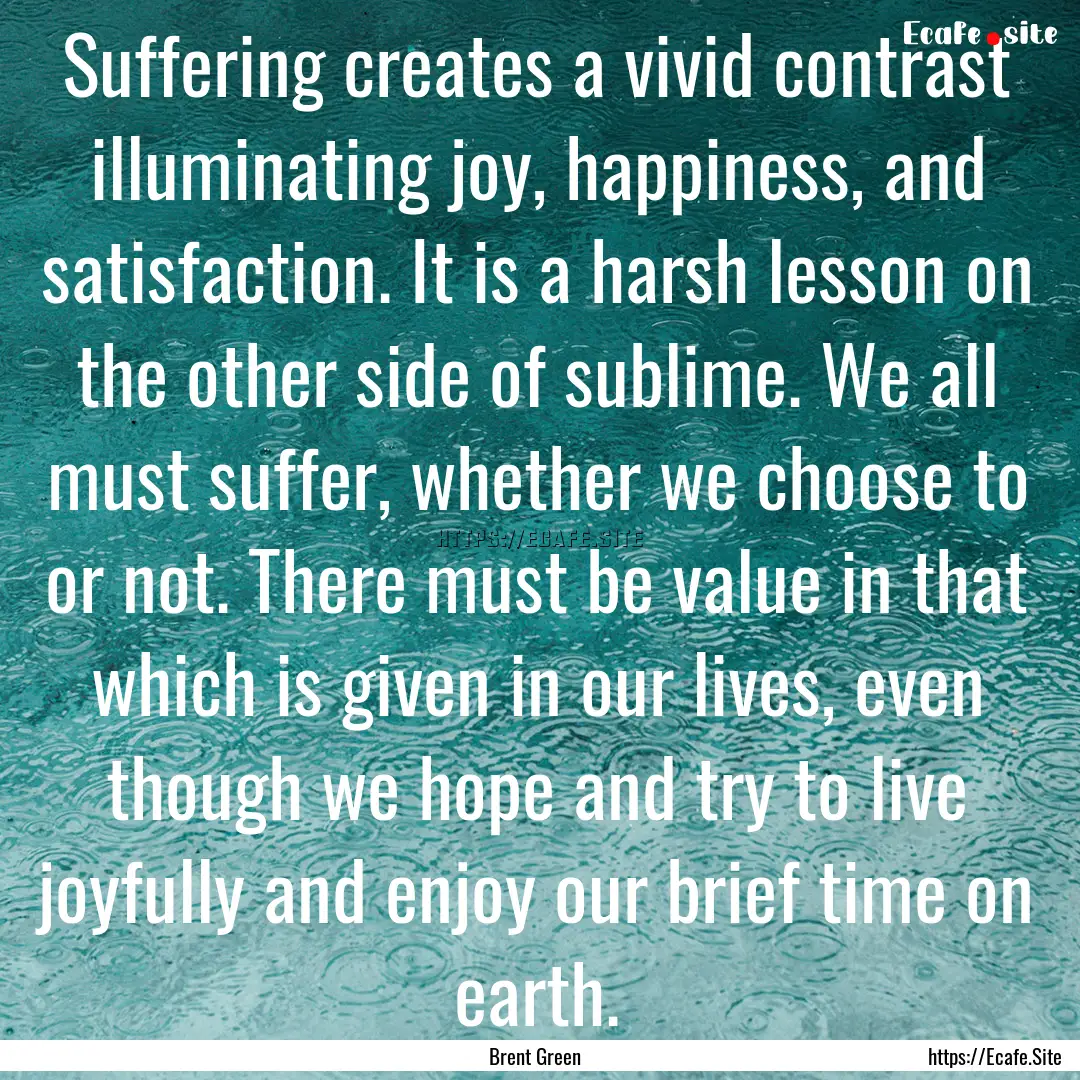 Suffering creates a vivid contrast illuminating.... : Quote by Brent Green