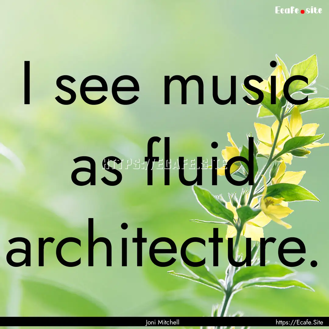 I see music as fluid architecture. : Quote by Joni Mitchell