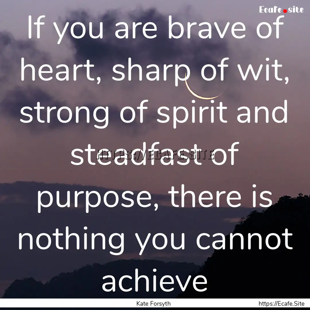 If you are brave of heart, sharp of wit,.... : Quote by Kate Forsyth