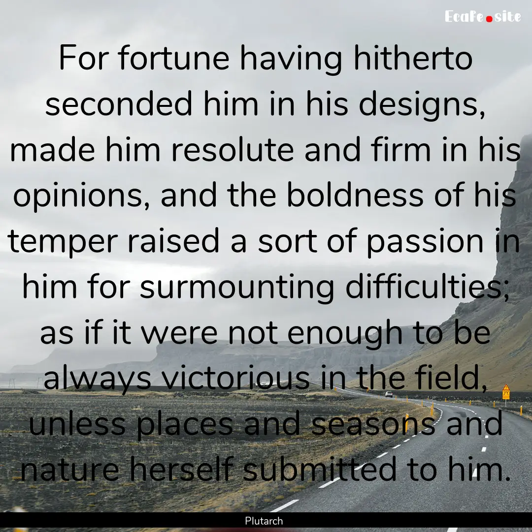 For fortune having hitherto seconded him.... : Quote by Plutarch