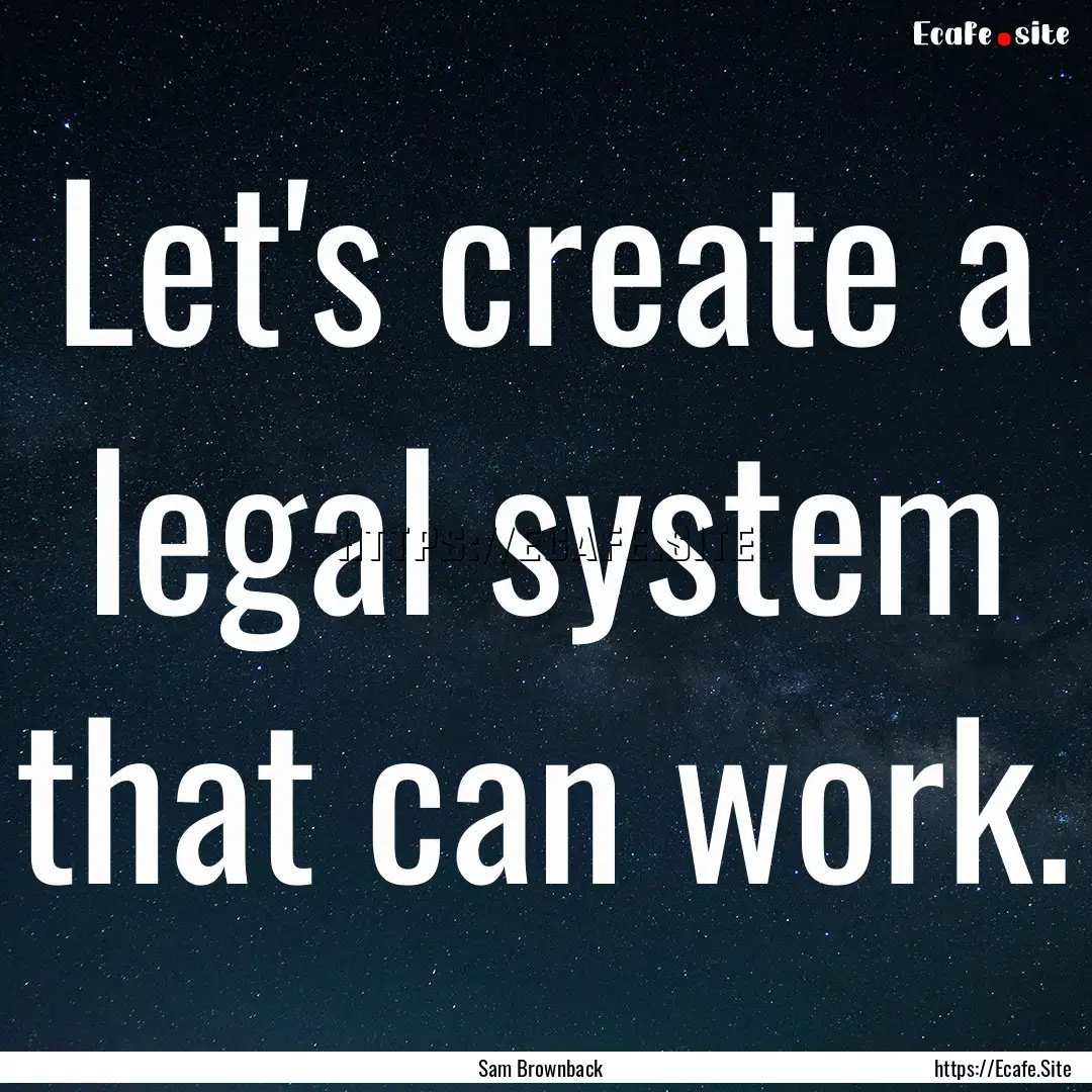 Let's create a legal system that can work..... : Quote by Sam Brownback