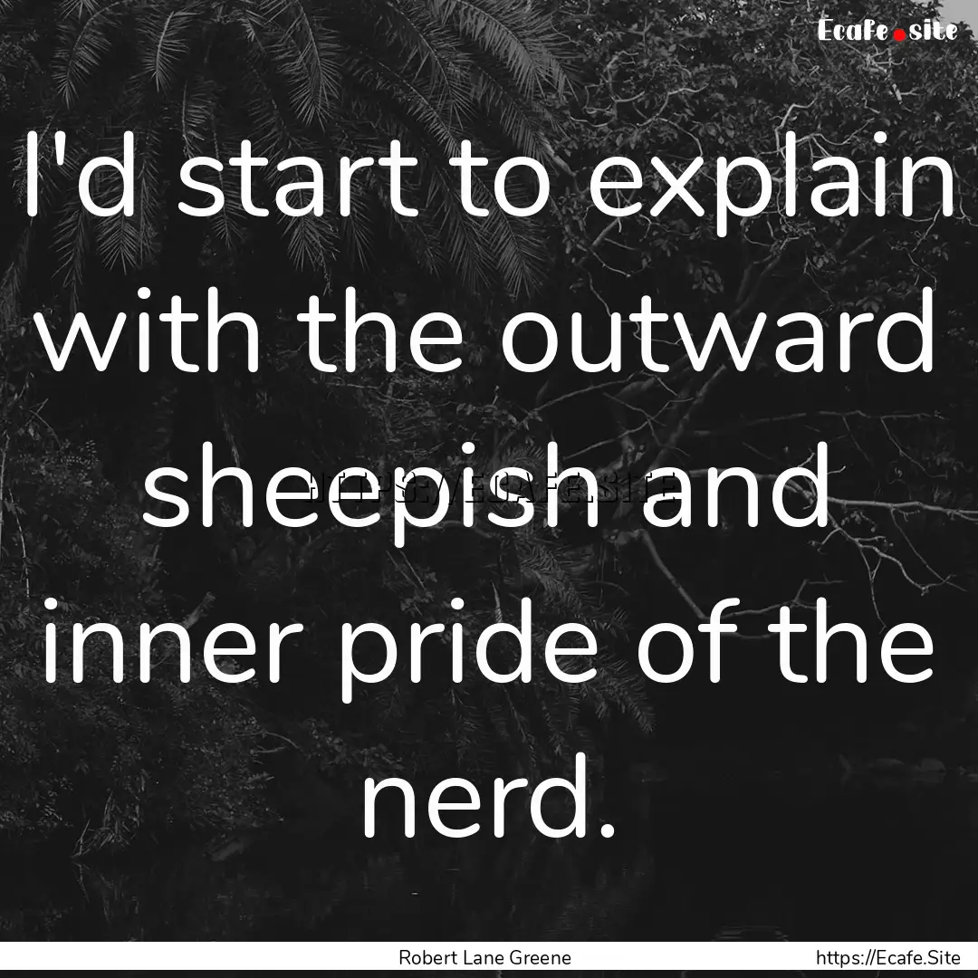 I'd start to explain with the outward sheepish.... : Quote by Robert Lane Greene