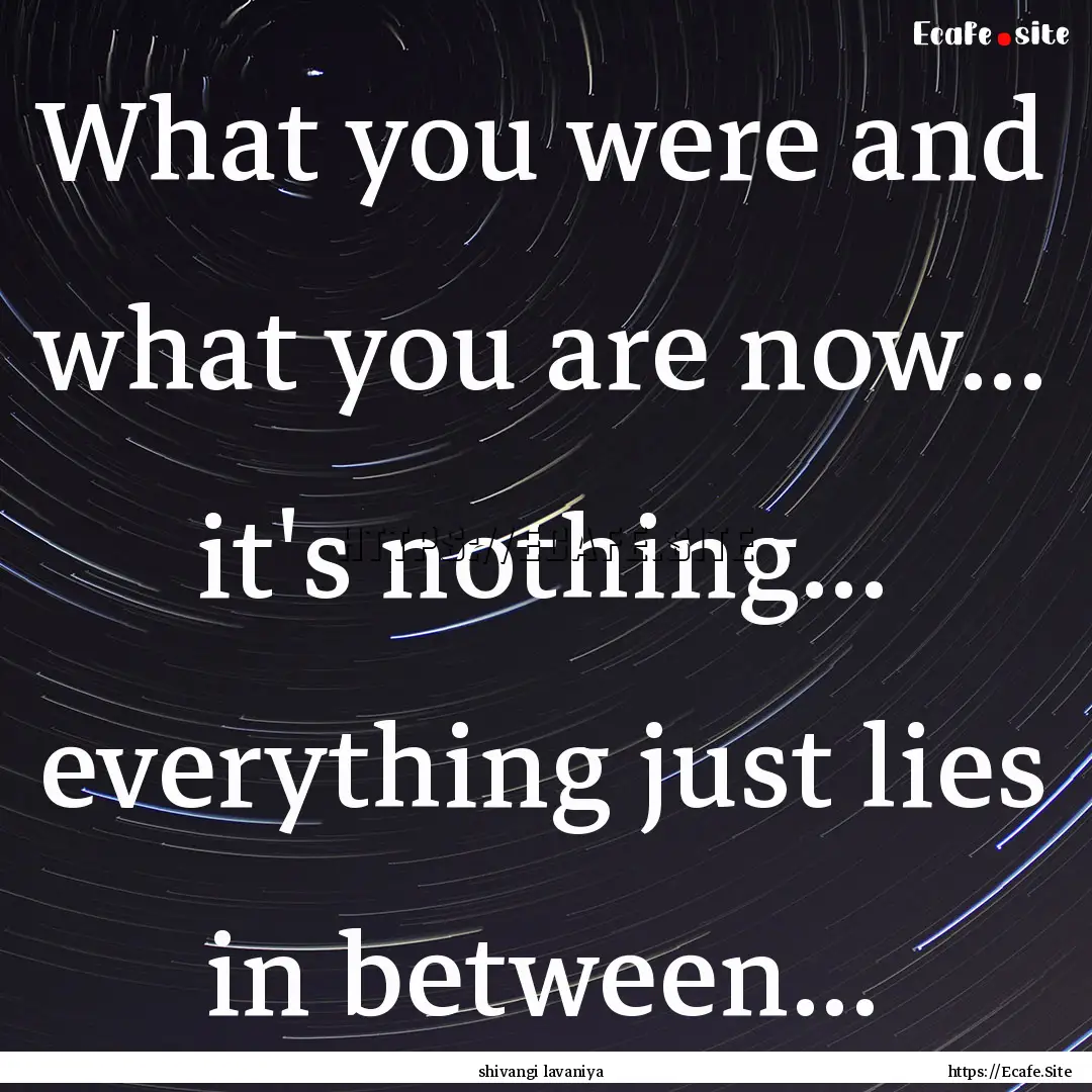 What you were and what you are now... it's.... : Quote by shivangi lavaniya