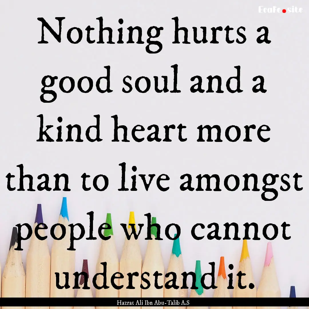 Nothing hurts a good soul and a kind heart.... : Quote by Hazrat Ali Ibn Abu-Talib A.S