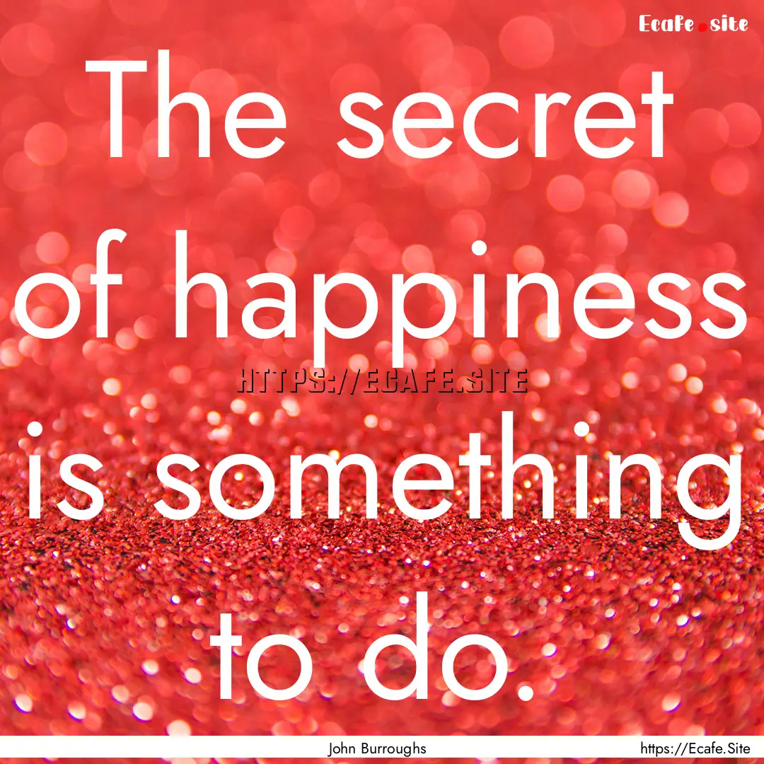 The secret of happiness is something to do..... : Quote by John Burroughs