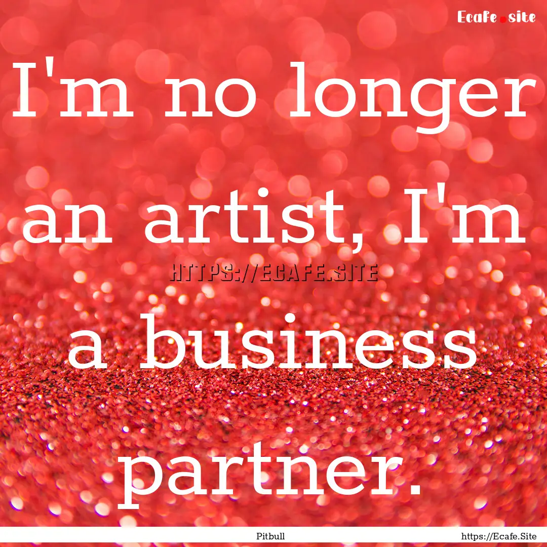 I'm no longer an artist, I'm a business partner..... : Quote by Pitbull