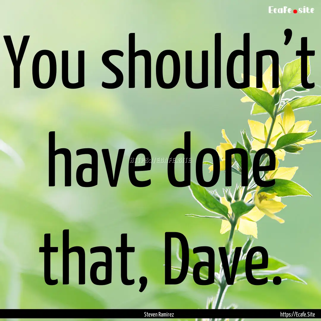 You shouldn’t have done that, Dave. : Quote by Steven Ramirez