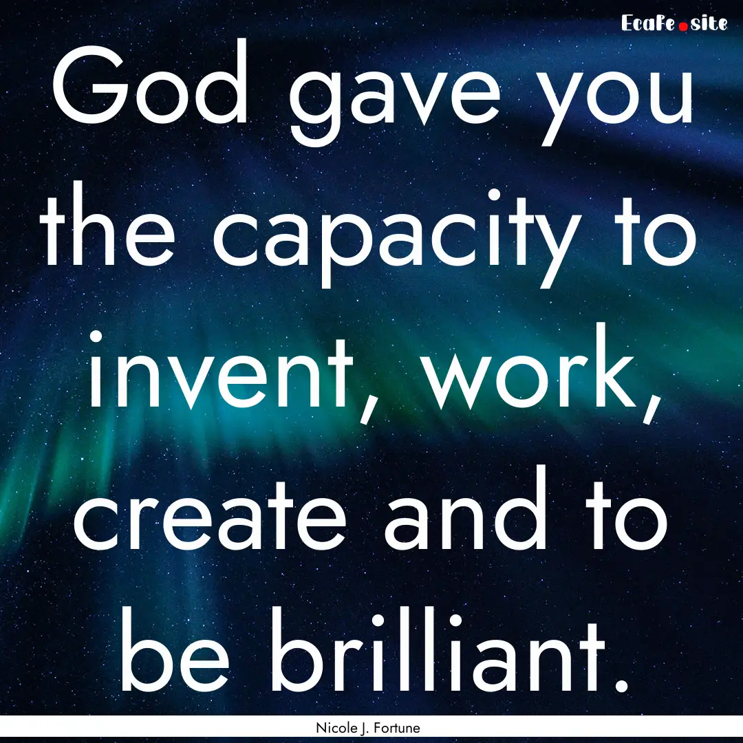 God gave you the capacity to invent, work,.... : Quote by Nicole J. Fortune