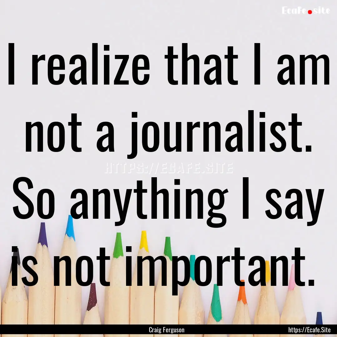 I realize that I am not a journalist. So.... : Quote by Craig Ferguson