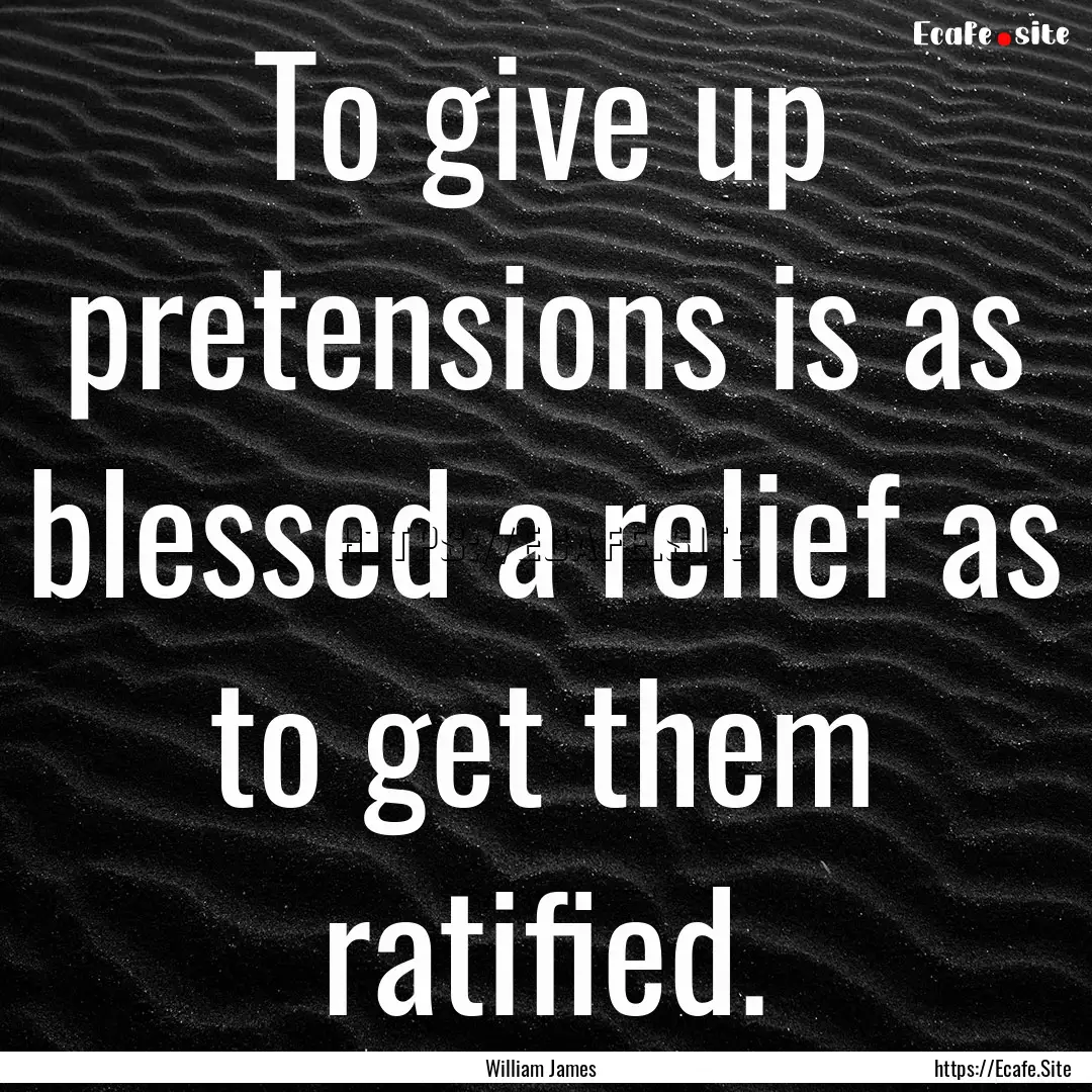 To give up pretensions is as blessed a relief.... : Quote by William James