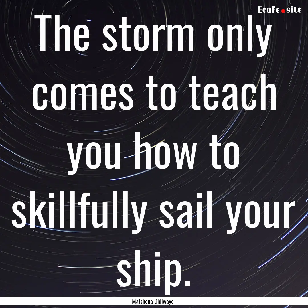 The storm only comes to teach you how to.... : Quote by Matshona Dhliwayo