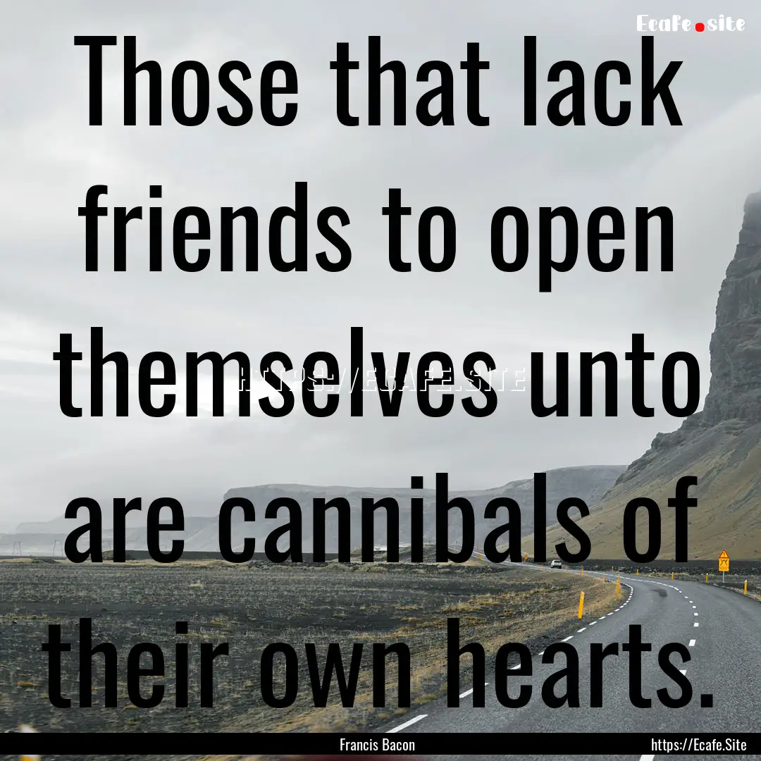 Those that lack friends to open themselves.... : Quote by Francis Bacon