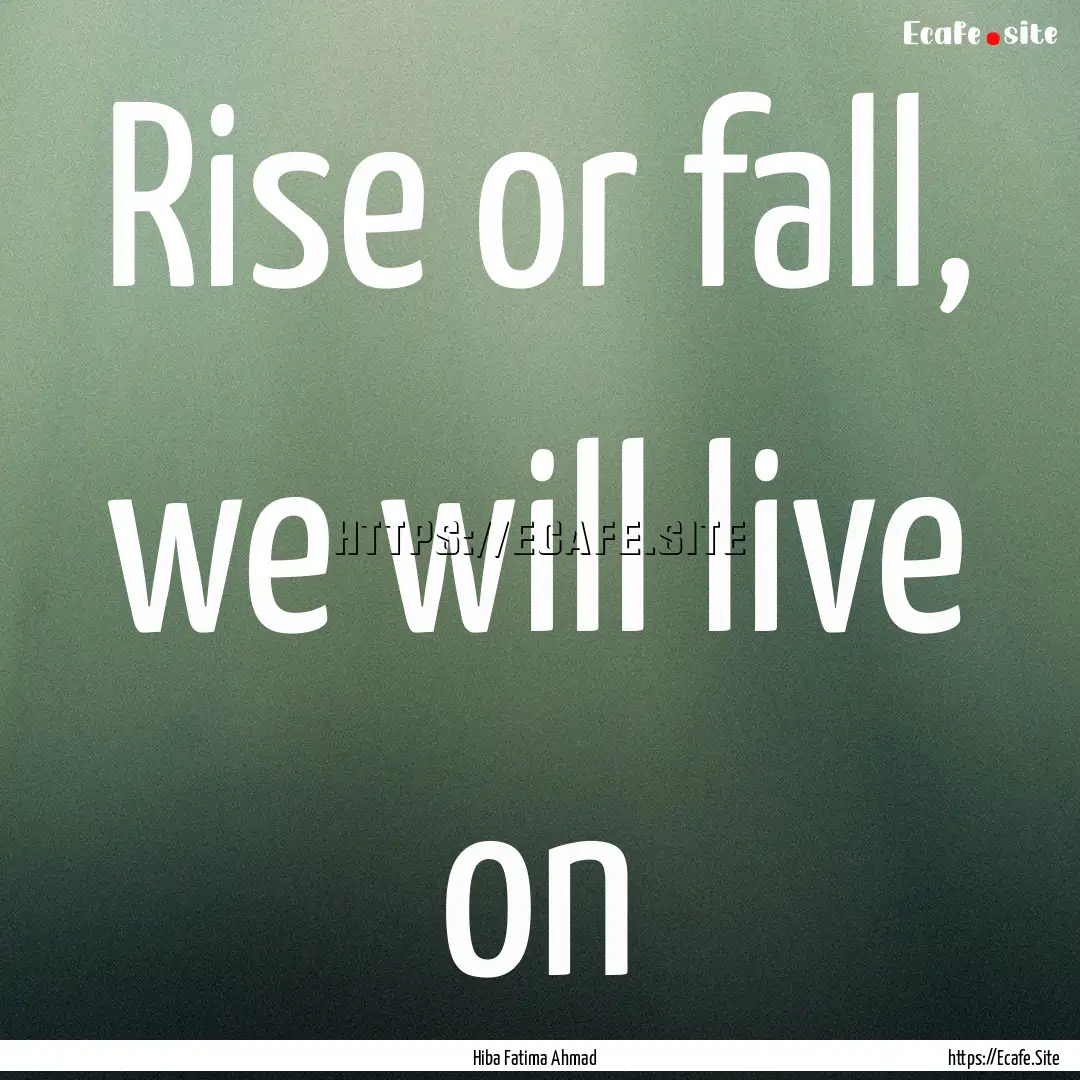 Rise or fall, we will live on : Quote by Hiba Fatima Ahmad