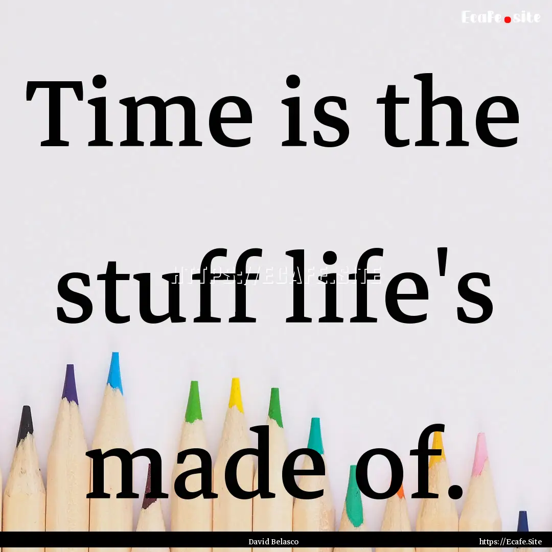 Time is the stuff life's made of. : Quote by David Belasco