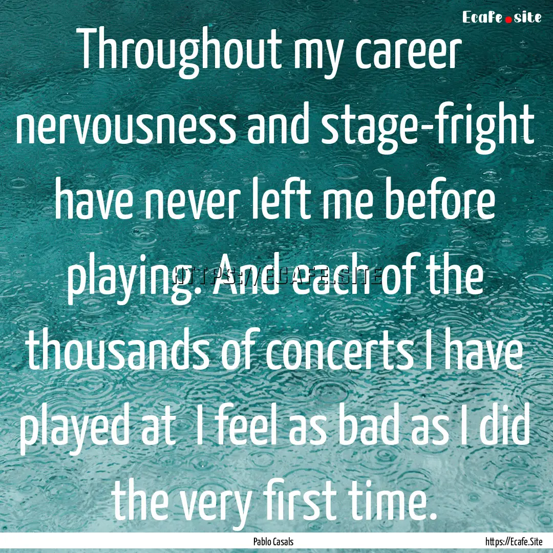 Throughout my career nervousness and stage-fright.... : Quote by Pablo Casals