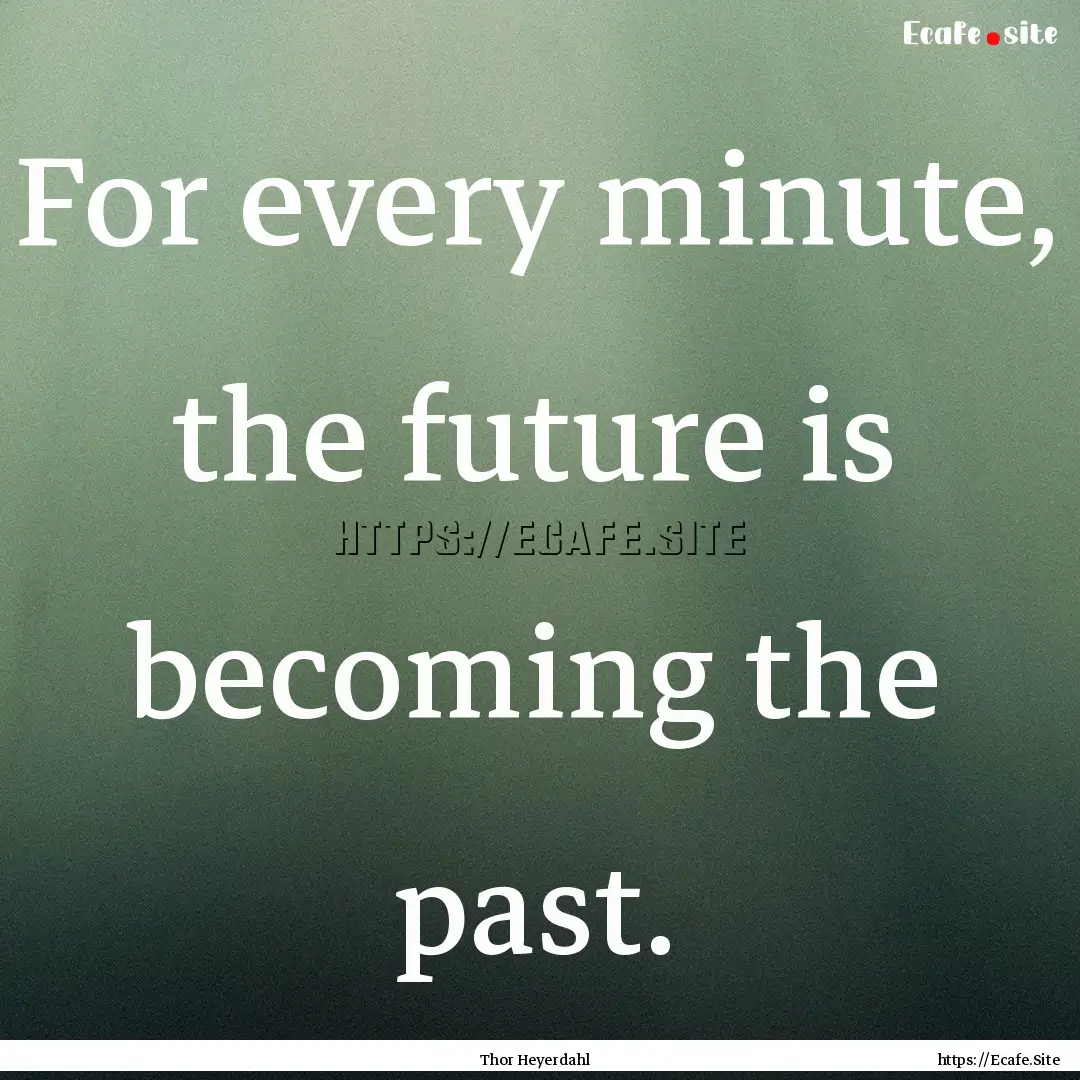 For every minute, the future is becoming.... : Quote by Thor Heyerdahl