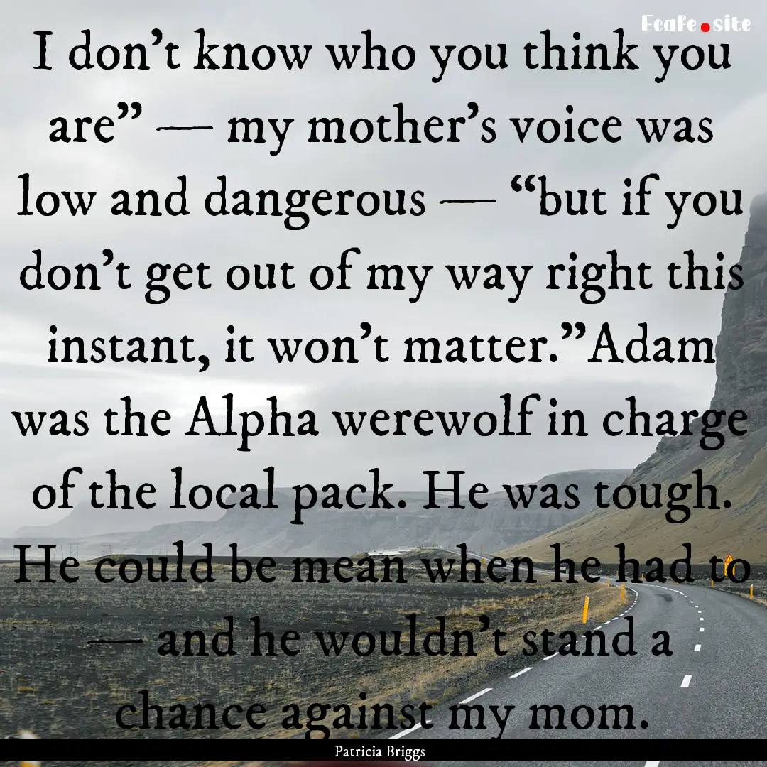 I don’t know who you think you are” —.... : Quote by Patricia Briggs