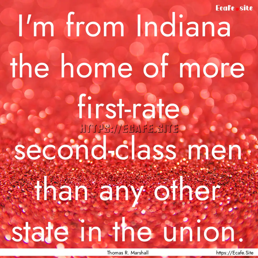 I'm from Indiana the home of more first-rate.... : Quote by Thomas R. Marshall