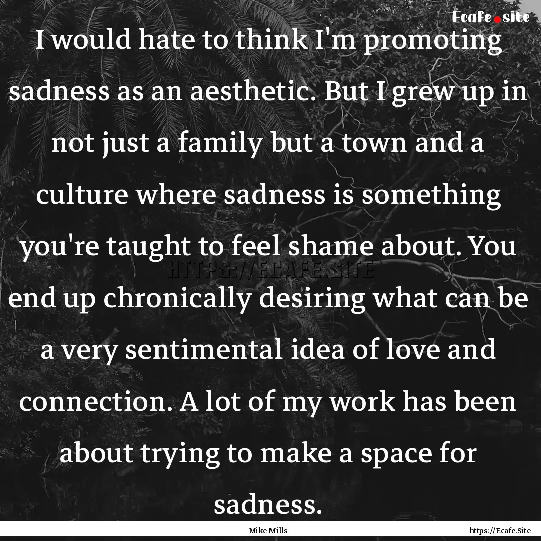 I would hate to think I'm promoting sadness.... : Quote by Mike Mills