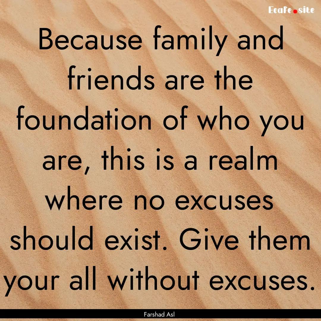 Because family and friends are the foundation.... : Quote by Farshad Asl