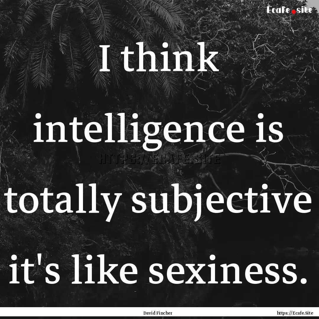 I think intelligence is totally subjective.... : Quote by David Fincher