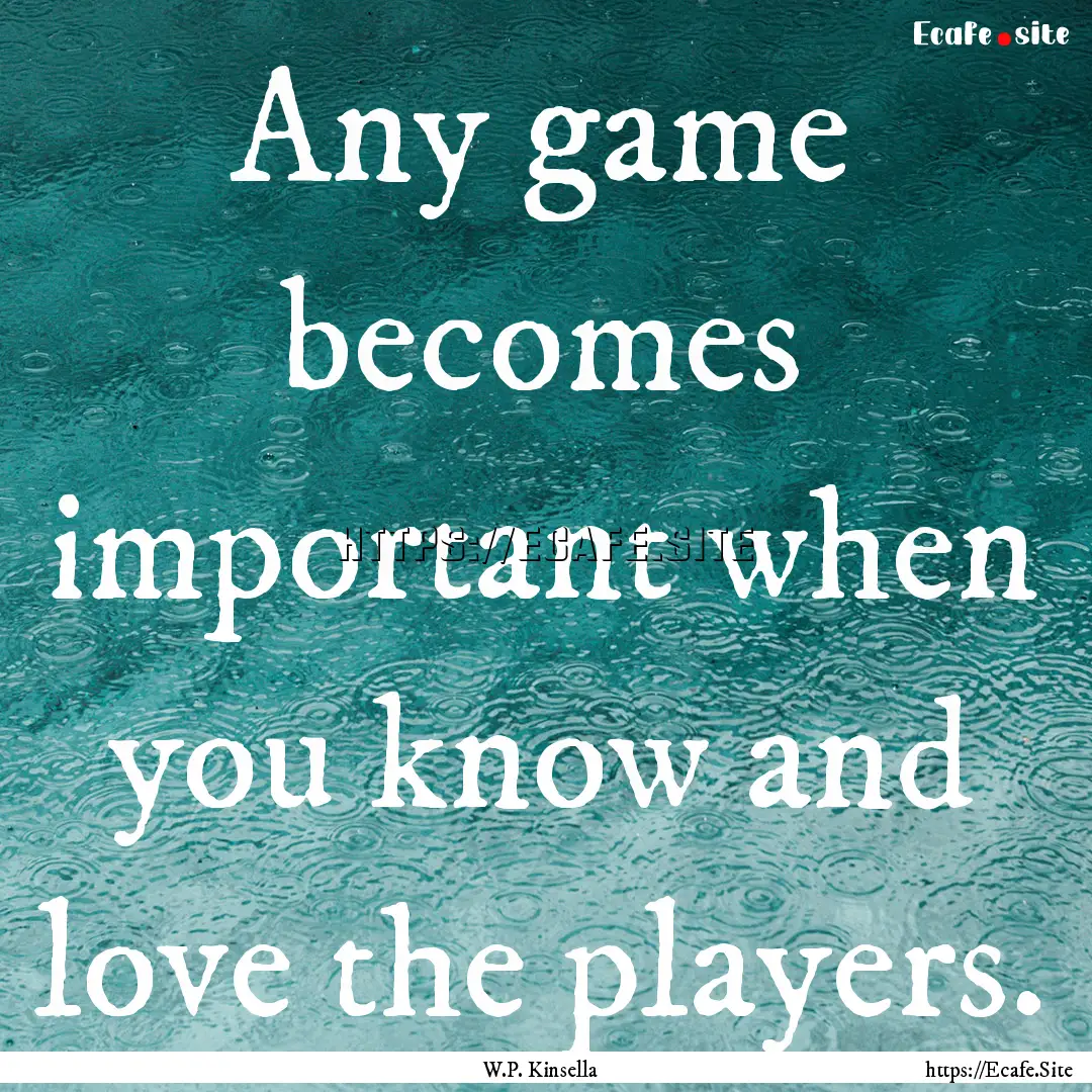 Any game becomes important when you know.... : Quote by W.P. Kinsella